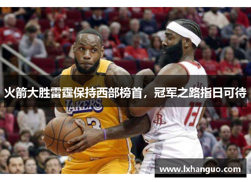 火箭大胜雷霆保持西部榜首，冠军之路指日可待