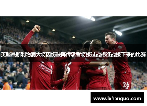 英超最新利物浦大将因伤缺阵传承者将接过战袍征战接下来的比赛