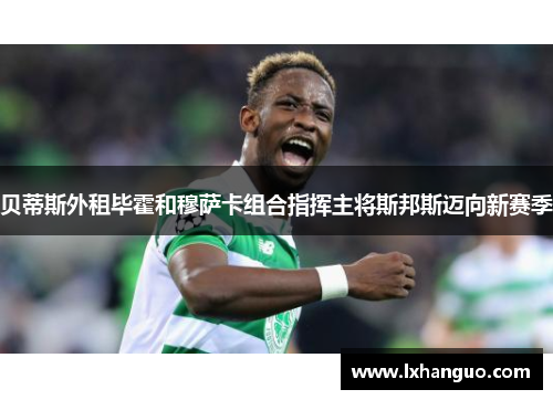贝蒂斯外租毕霍和穆萨卡组合指挥主将斯邦斯迈向新赛季