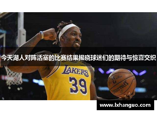 今天湖人对阵活塞的比赛结果揭晓球迷们的期待与惊喜交织