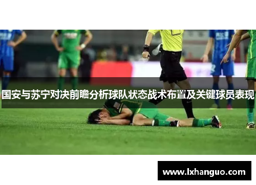 国安与苏宁对决前瞻分析球队状态战术布置及关键球员表现