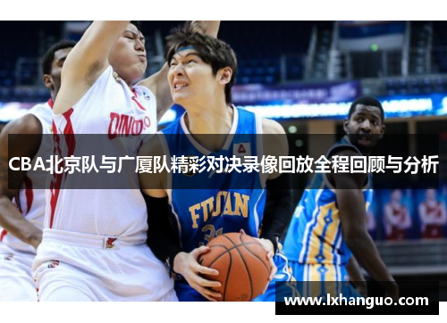 CBA北京队与广厦队精彩对决录像回放全程回顾与分析