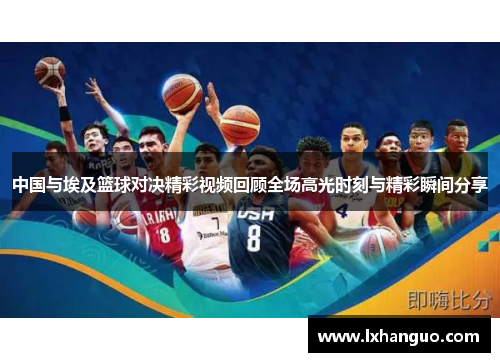 中国与埃及篮球对决精彩视频回顾全场高光时刻与精彩瞬间分享