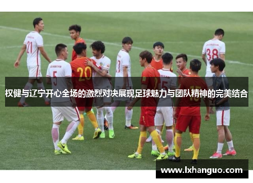 权健与辽宁开心全场的激烈对决展现足球魅力与团队精神的完美结合