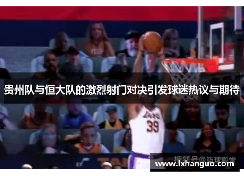 贵州队与恒大队的激烈射门对决引发球迷热议与期待