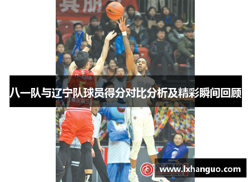 八一队与辽宁队球员得分对比分析及精彩瞬间回顾
