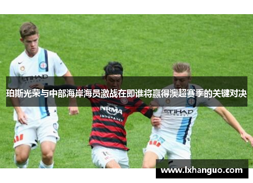 珀斯光荣与中部海岸海员激战在即谁将赢得澳超赛季的关键对决