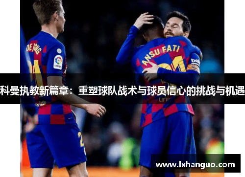 科曼执教新篇章：重塑球队战术与球员信心的挑战与机遇